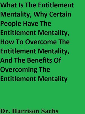 cover image of What Is the Entitlement Mentality, Why Certain People Have the Entitlement Mentality, How to Overcome the Entitlement Mentality, and the Benefits of Overcoming the Entitlement Mentality